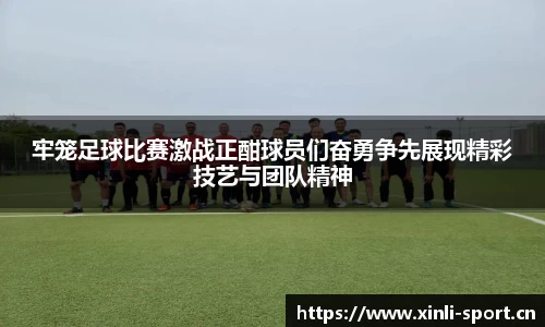 牢笼足球比赛激战正酣球员们奋勇争先展现精彩技艺与团队精神