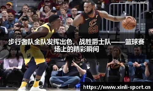 步行者队全队发挥出色，战胜爵士队——篮球赛场上的精彩瞬间