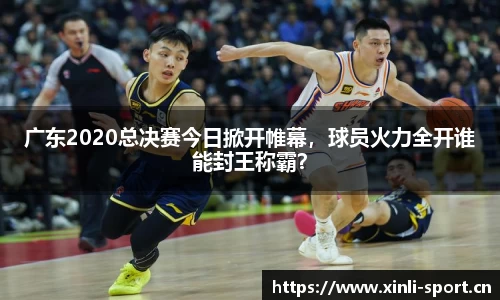 广东2020总决赛今日掀开帷幕，球员火力全开谁能封王称霸？