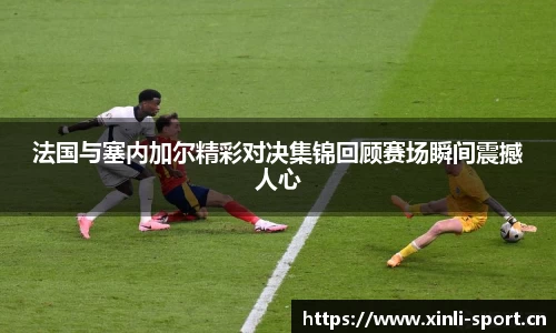 法国与塞内加尔精彩对决集锦回顾赛场瞬间震撼人心