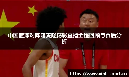 中国篮球对阵喀麦隆精彩直播全程回顾与赛后分析
