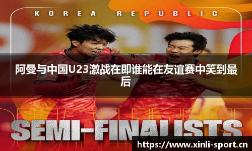 阿曼与中国U23激战在即谁能在友谊赛中笑到最后