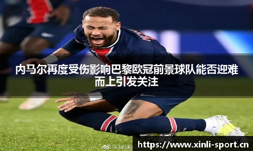内马尔再度受伤影响巴黎欧冠前景球队能否迎难而上引发关注